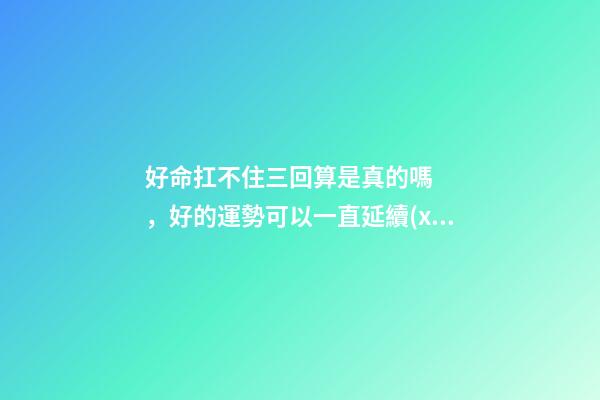好命扛不住三回算是真的嗎，好的運勢可以一直延續(xù)下去嗎